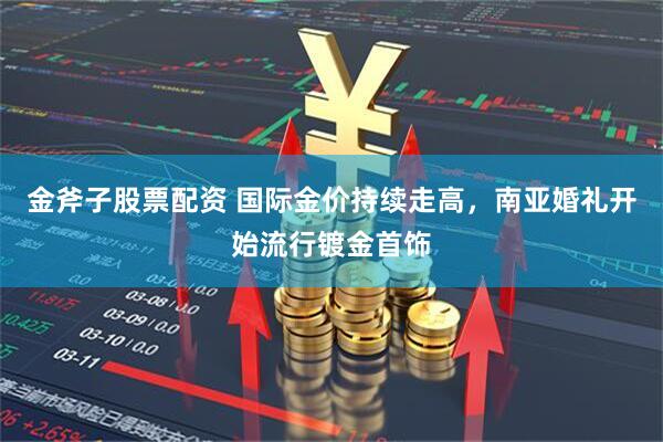 金斧子股票配资 国际金价持续走高，南亚婚礼开始流行镀金首饰