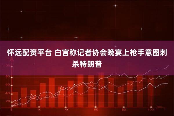 怀远配资平台 白宫称记者协会晚宴上枪手意图刺杀特朗普