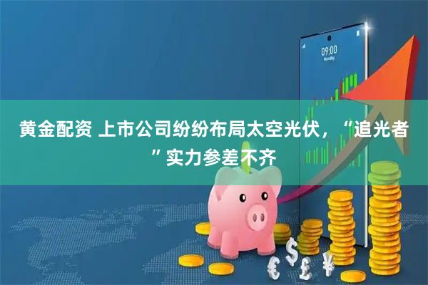 黄金配资 上市公司纷纷布局太空光伏，“追光者”实力参差不齐