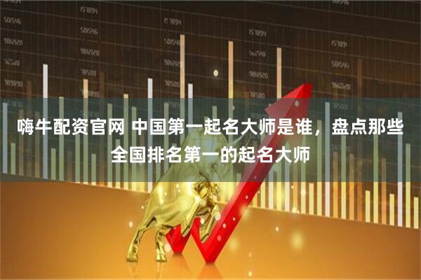 嗨牛配资官网 中国第一起名大师是谁，盘点那些全国排名第一的起名大师