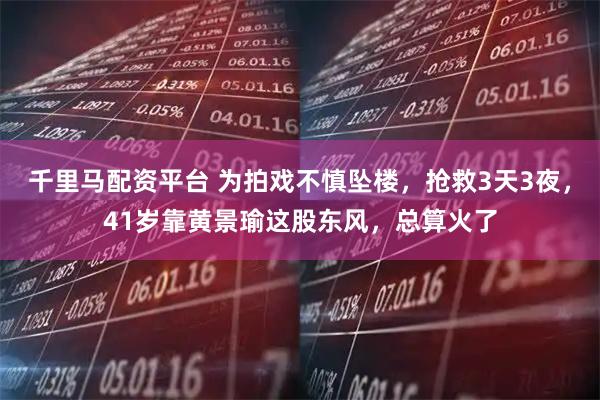 千里马配资平台 为拍戏不慎坠楼，抢救3天3夜，41岁靠黄景瑜这股东风，总算火了