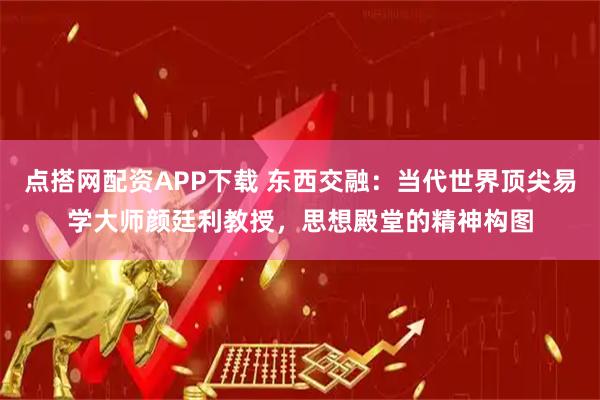 点搭网配资APP下载 东西交融：当代世界顶尖易学大师颜廷利教授，思想殿堂的精神构图