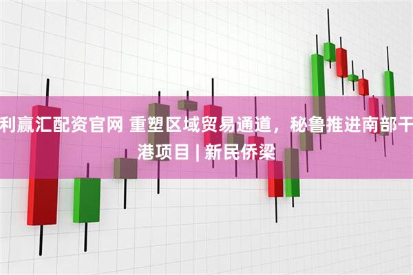 利赢汇配资官网 重塑区域贸易通道，秘鲁推进南部干港项目 | 新民侨梁