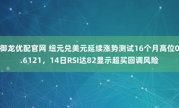 御龙优配官网 纽元兑美元延续涨势测试16个月高位0.6121，14日RSI达82显示超买回调风险
