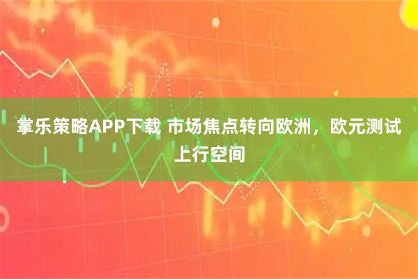 掌乐策略APP下载 市场焦点转向欧洲，欧元测试上行空间