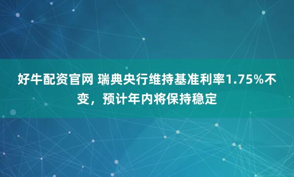 好牛配资官网 瑞典央行维持基准利率1.75%不变，预计年内将保持稳定