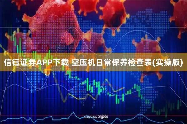 信钰证券APP下载 空压机日常保养检查表(实操版)