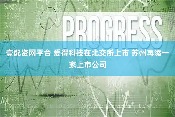 壹配资网平台 爱得科技在北交所上市 苏州再添一家上市公司