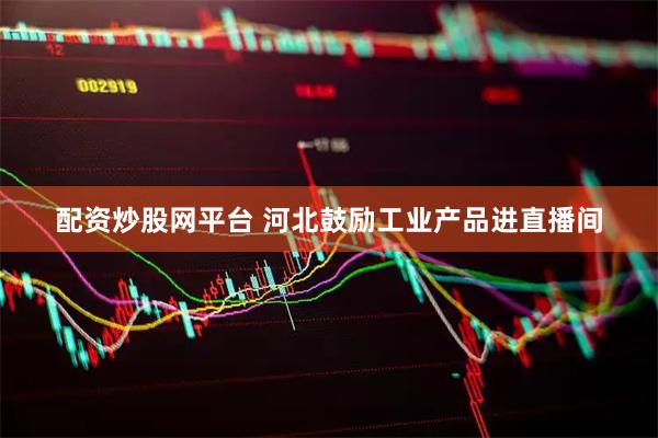 配资炒股网平台 河北鼓励工业产品进直播间